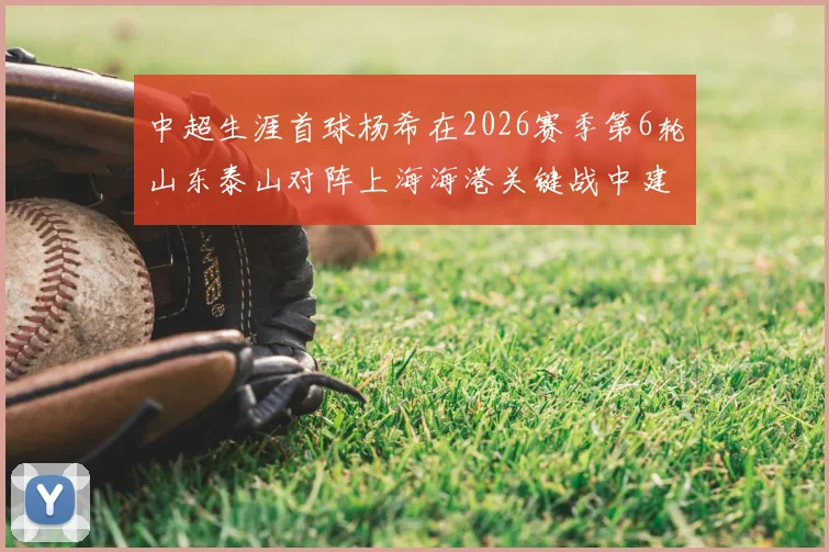 中超生涯首球杨希在2026赛季第6轮山东泰山对阵上海海港关键战中建功
