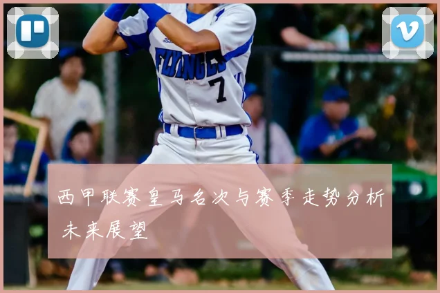 西甲联赛皇马名次与赛季走势分析 未来展望