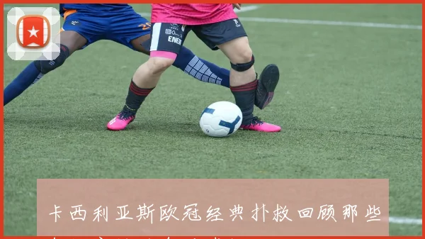 卡西利亚斯欧冠经典扑救回顾那些年他守护的皇马球门