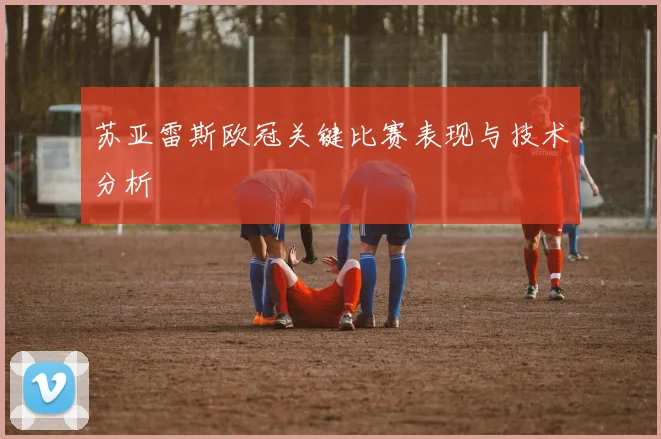 苏亚雷斯欧冠关键比赛表现与技术分析