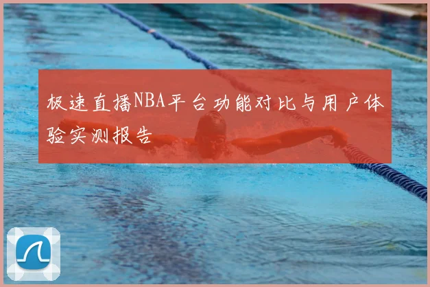 极速直播NBA平台功能对比与用户体验实测报告