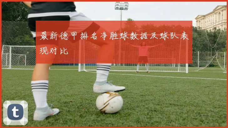 最新德甲排名净胜球数据及球队表现对比