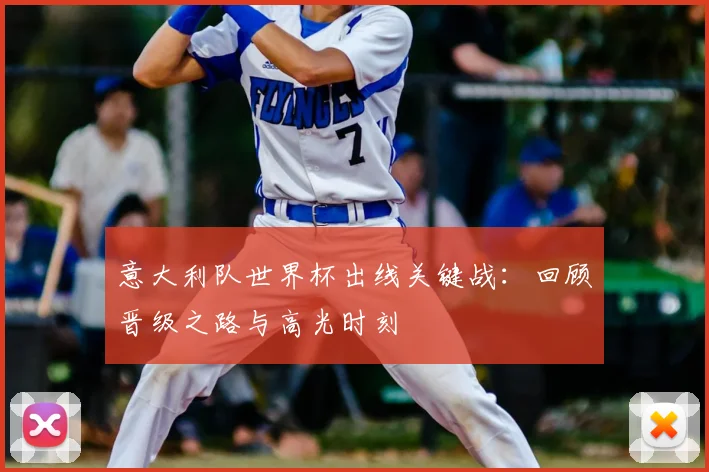 意大利队世界杯出线关键战：回顾晋级之路与高光时刻