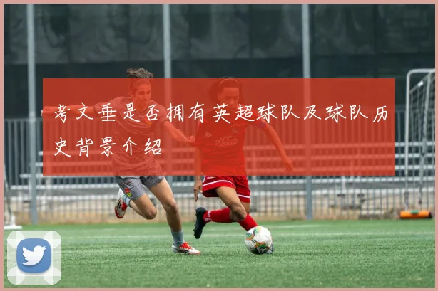 考文垂是否拥有英超球队及球队历史背景介绍