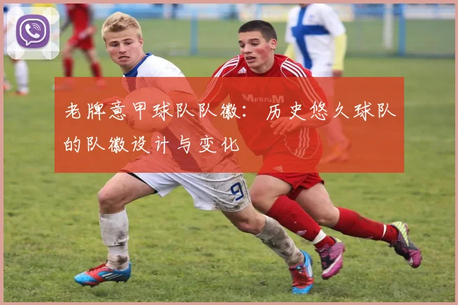 老牌意甲球队队徽：历史悠久球队的队徽设计与变化