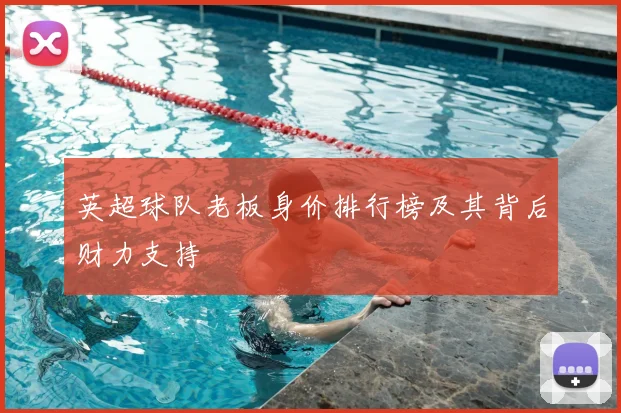 英超球队老板身价排行榜及其背后财力支持