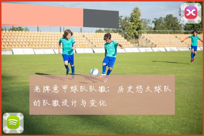 老牌意甲球队队徽：历史悠久球队的队徽设计与变化