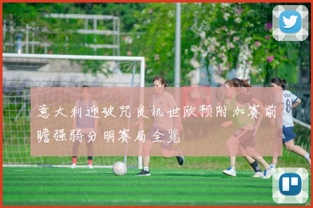 意大利迎破咒良机世欧预附加赛前瞻强弱分明赛局全览